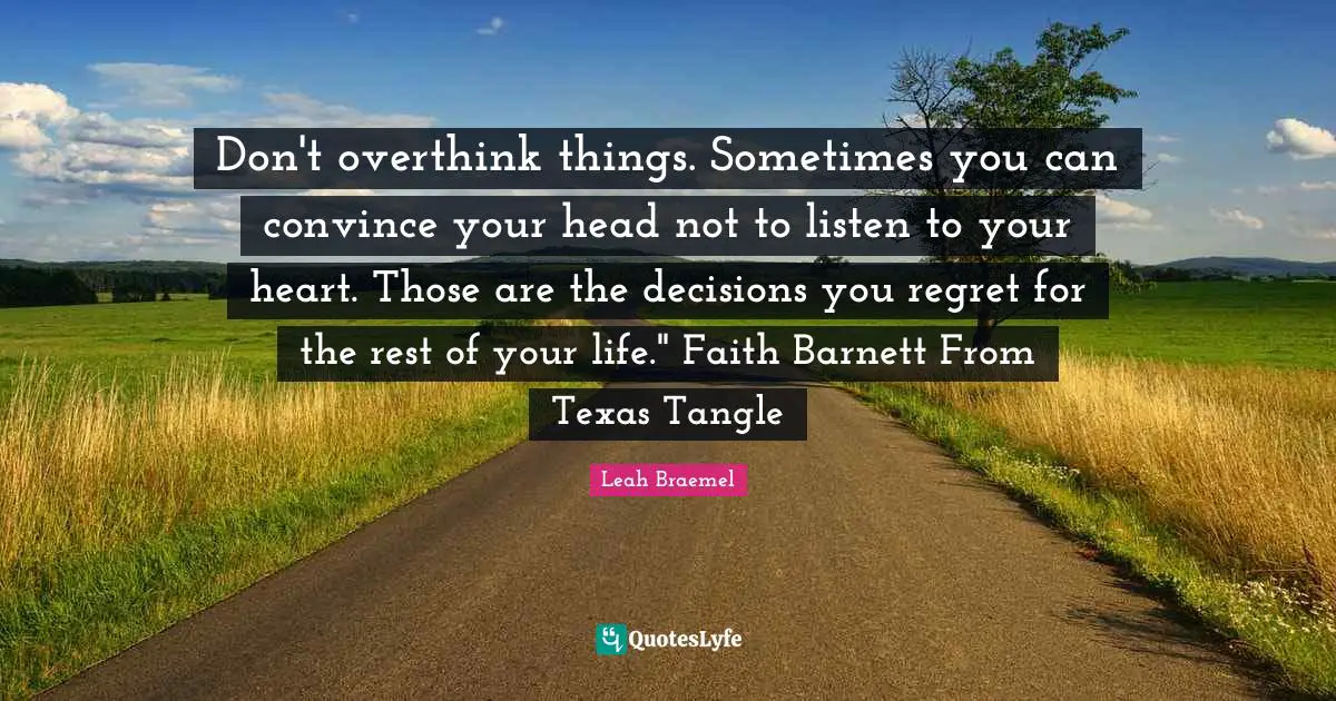 Don't overthink things. Sometimes you can convince your head not to listen to your heart. Those are the decisions you regret for the rest of your life." Faith Barnett From Texas Tangle