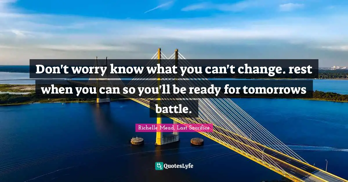 Don't worry know what you can't change. rest when you can so you'll be ready for tomorrows battle.