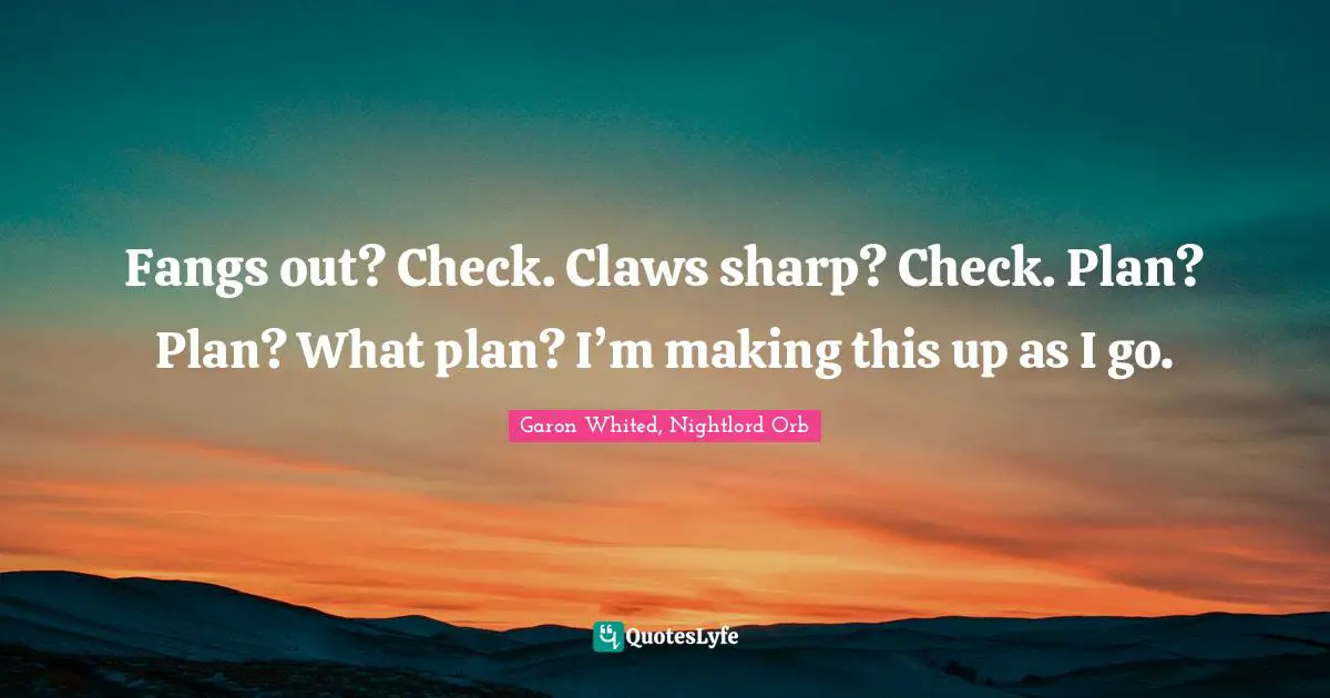 Fangs out? Check. Claws sharp? Check. Plan? Plan? What plan? I’m making this up as I go.