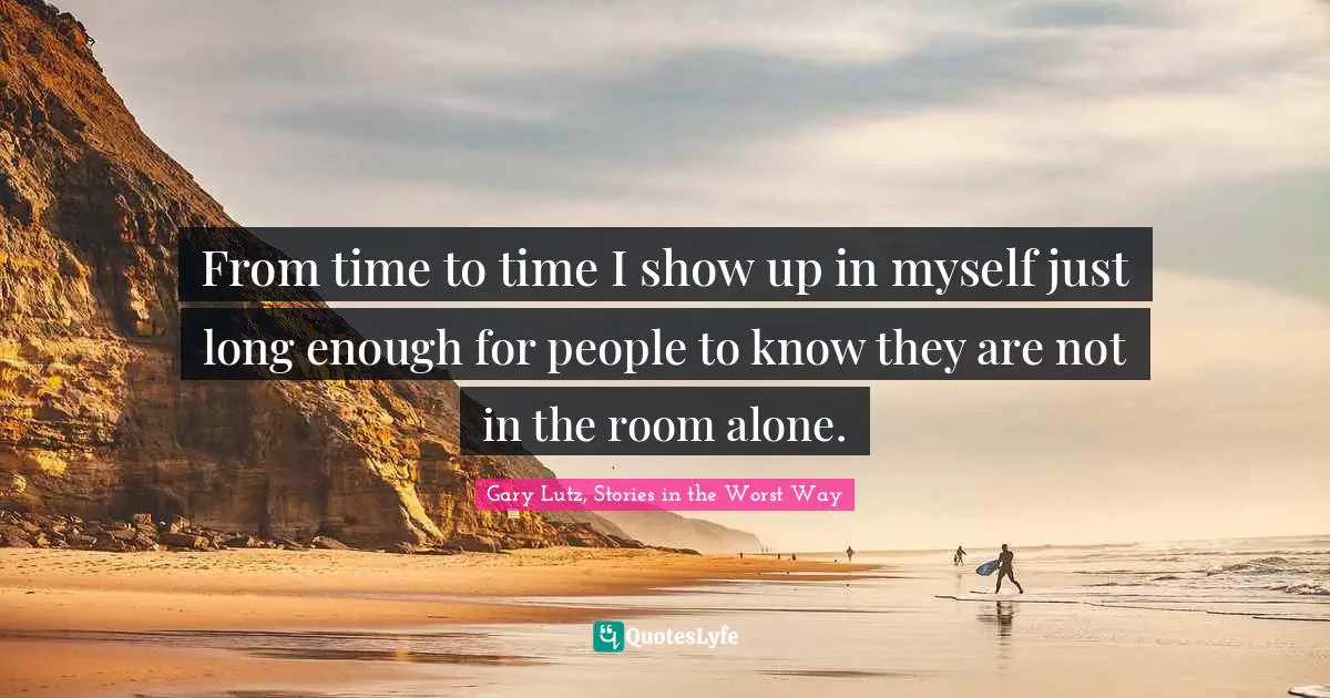 From time to time I show up in myself just long enough for people to know they are not in the room alone.