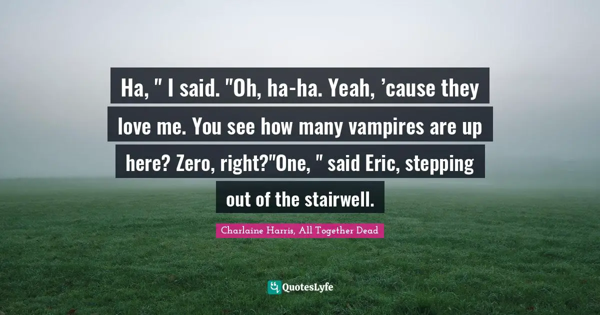 Ha, " I said. "Oh, ha-ha. Yeah, ’cause they love me. You see how many vampires are up here? Zero, right?"One, " said Eric, stepping out of the stairwell.