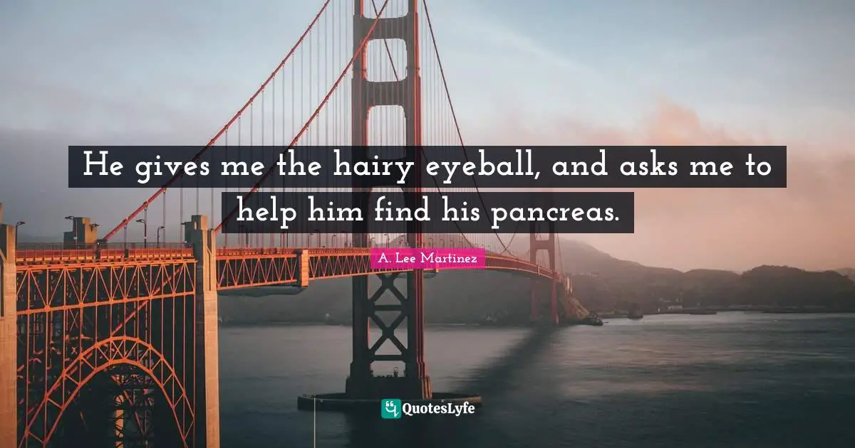 He gives me the hairy eyeball, and asks me to help him find his pancreas.