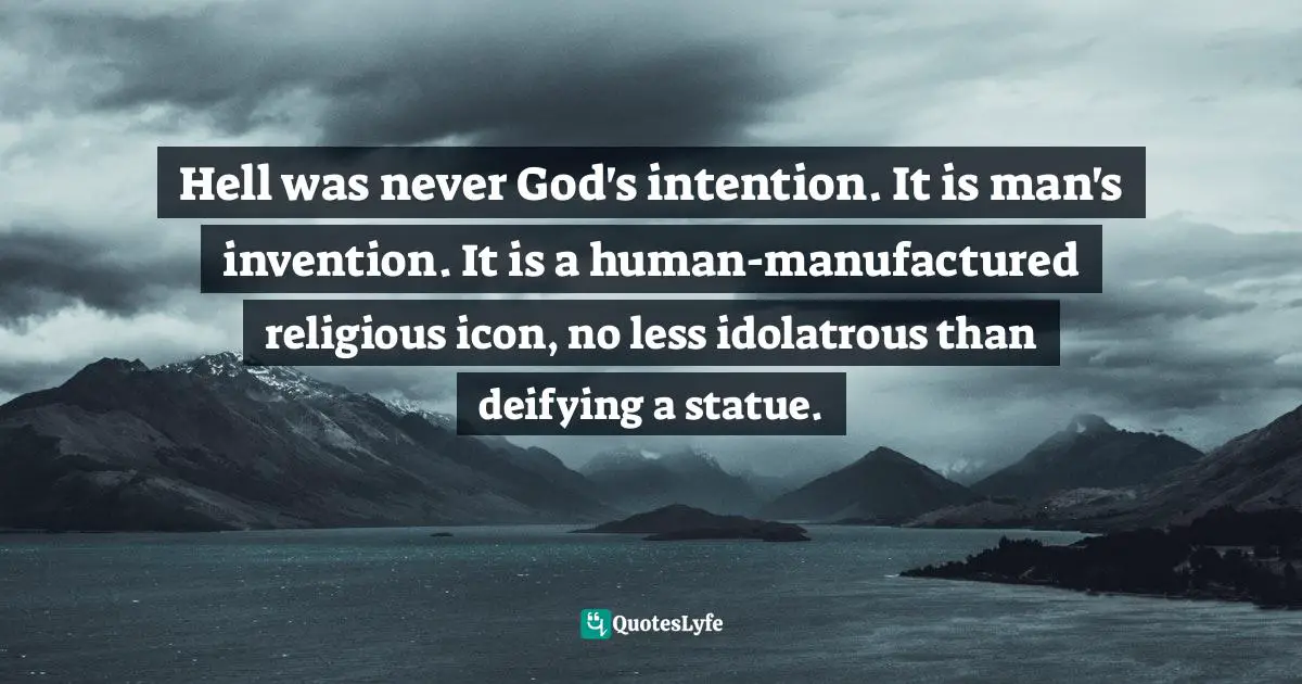 Hell was never God's intention. It is man's invention. It is a human-manufactured religious icon, no less idolatrous than deifying a statue.