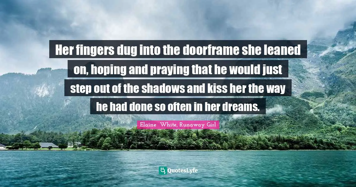 Her fingers dug into the doorframe she leaned on, hoping and praying that he would just step out of the shadows and kiss her the way he had done so often in her dreams.
