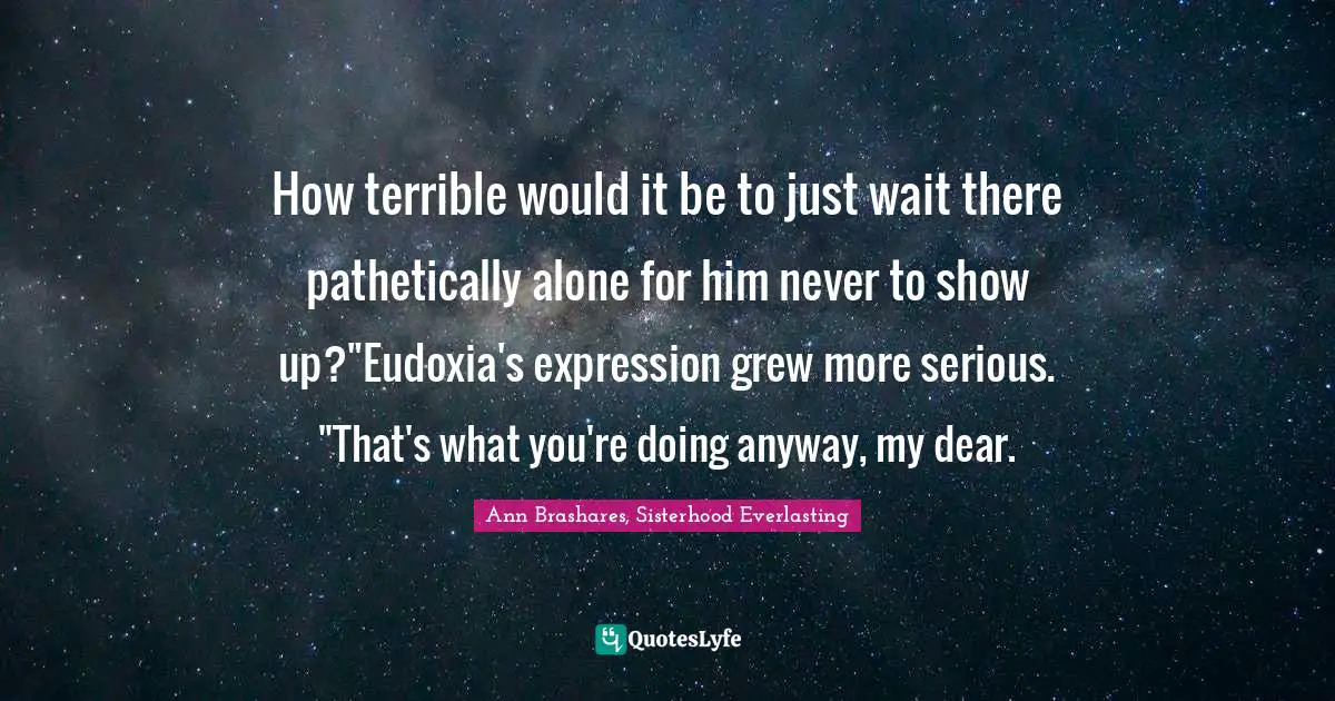 How terrible would it be to just wait there pathetically alone for him never to show up?"Eudoxia's expression grew more serious. "That's what you're doing anyway, my dear.