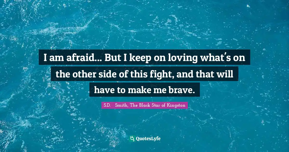 I am afraid... But I keep on loving what's on the other side of this fight, and that will have to make me brave.