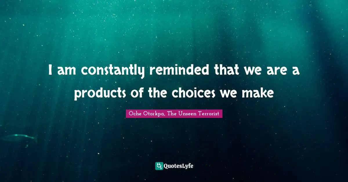 I am constantly reminded that we are a products of the choices we make