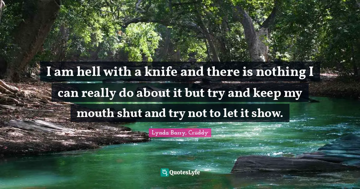 I am hell with a knife and there is nothing I can really do about it but try and keep my mouth shut and try not to let it show.