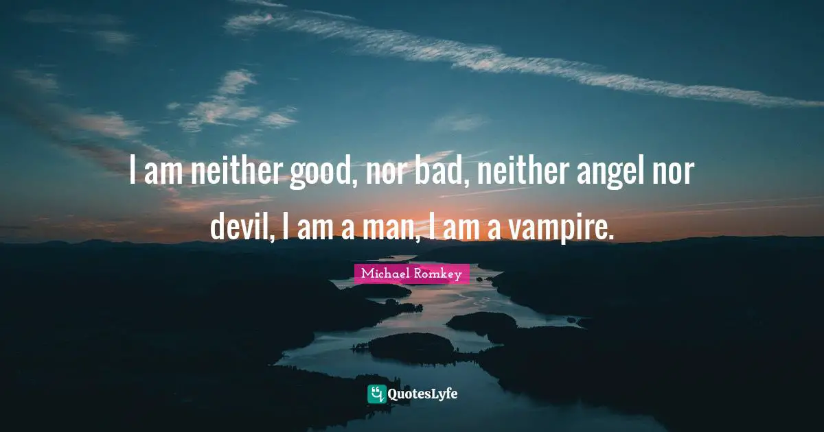 I am neither good, nor bad, neither angel nor devil, I am a man, I am a vampire.