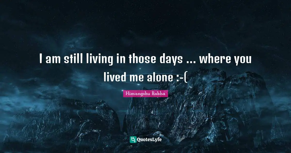 I am still living in those days ... where you lived me alone :-(