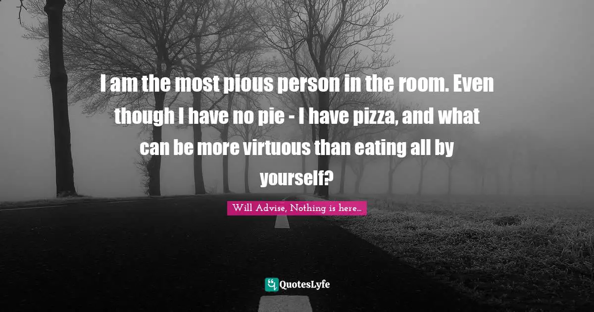 I am the most pious person in the room. Even though I have no pie - I have pizza, and what can be more virtuous than eating all by yourself?