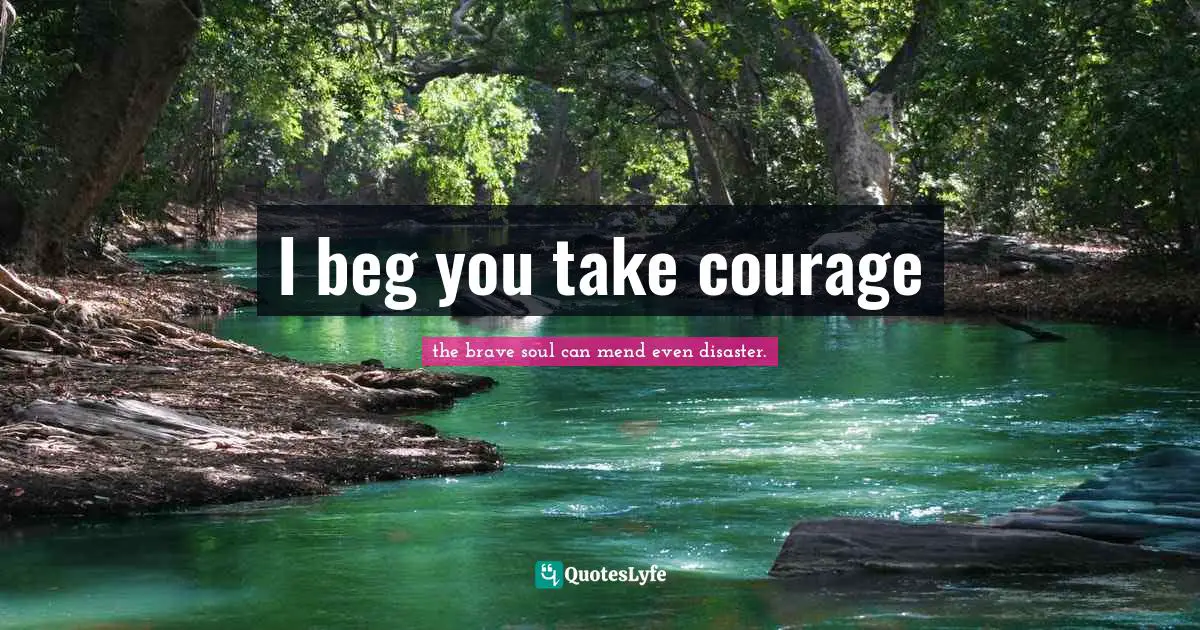 I beg you take courage
