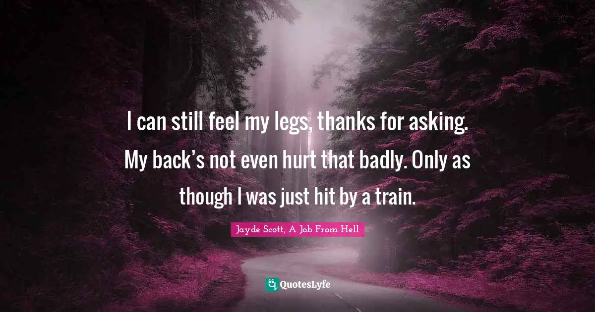 I can still feel my legs, thanks for asking. My back’s not even hurt that badly. Only as though I was just hit by a train.
