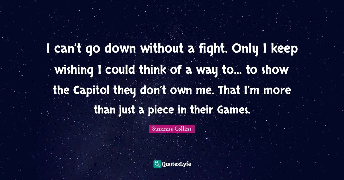 I can’t go down without a fight. Only I keep wishing I could think of a way to… to show the Capitol they don’t own me. That I’m more than just a piece in their Games.