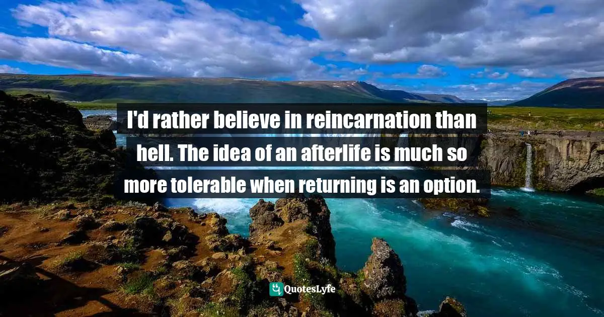 Reincarnation Quotes: "I'd rather believe in reincarnation than hell. The idea of an afterlife is much so more tolerable when returning is an option."