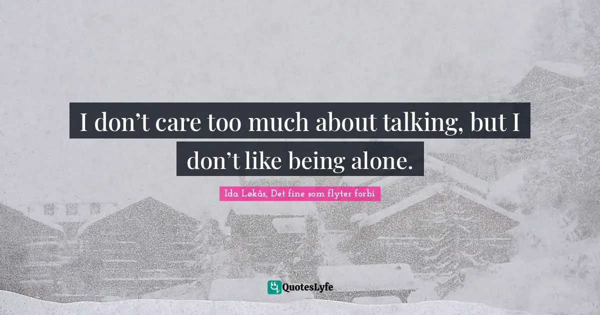 I don’t care too much about talking, but I don’t like being alone.