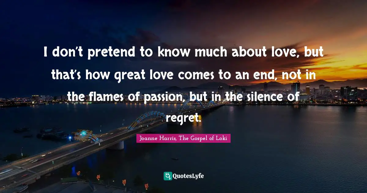 I don’t pretend to know much about love, but that’s how great love comes to an end, not in the flames of passion, but in the silence of regret.