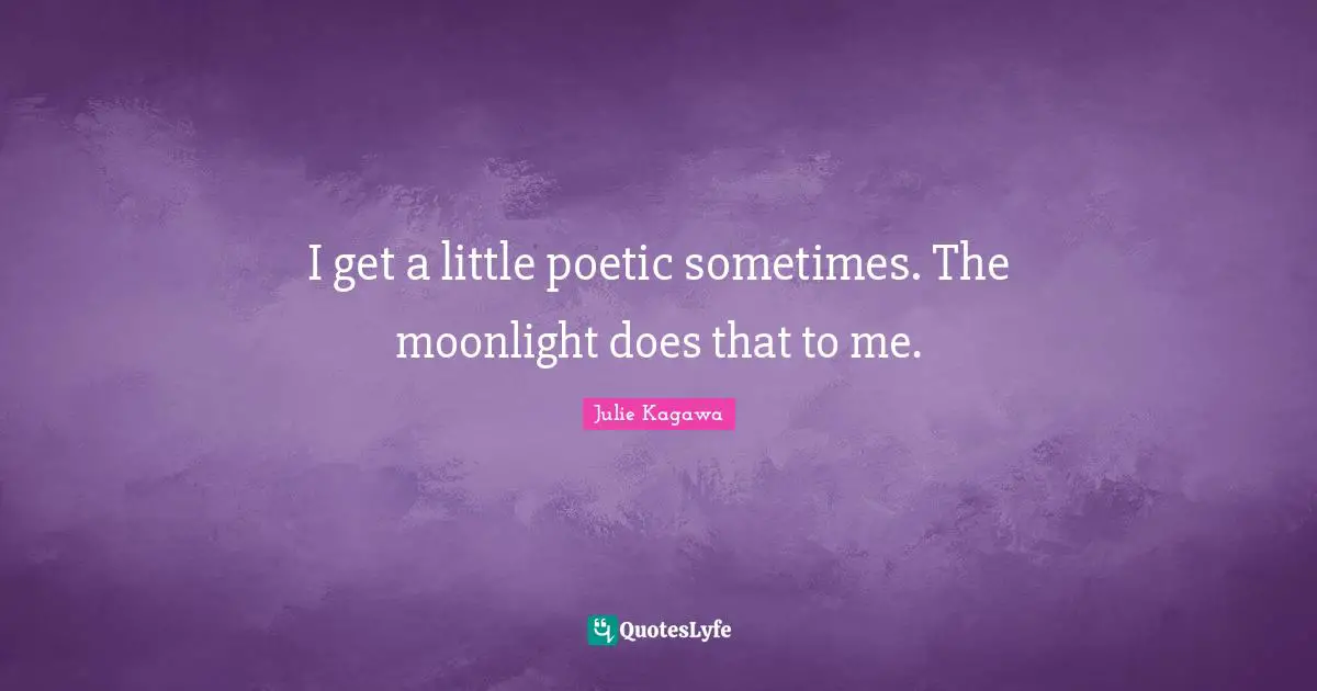 I get a little poetic sometimes. The moonlight does that to me.