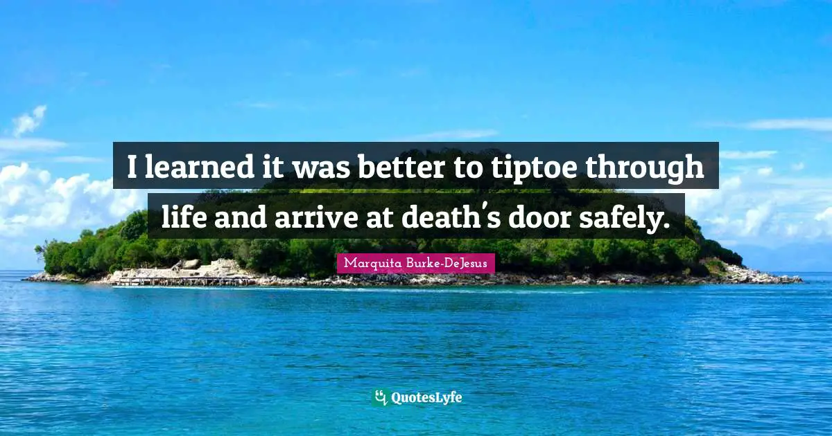 I learned it was better to tiptoe through life and arrive at death's door safely.