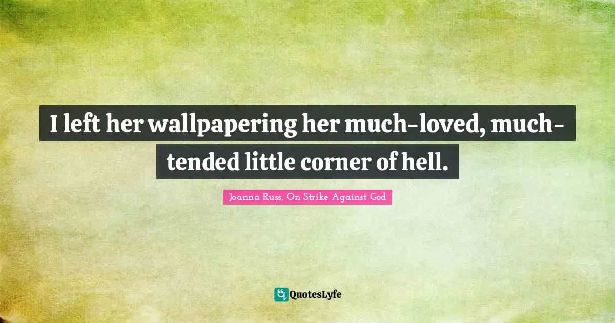 Joanna Russ Quotes: "I left her wallpapering her much-loved, much-tended little corner of hell."