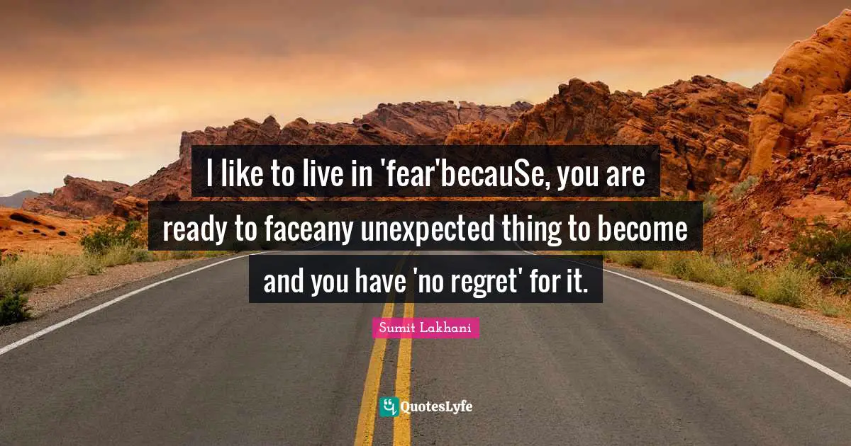 I like to live in 'fear'becauSe, you are ready to faceany unexpected thing to become and you have 'no regret' for it.