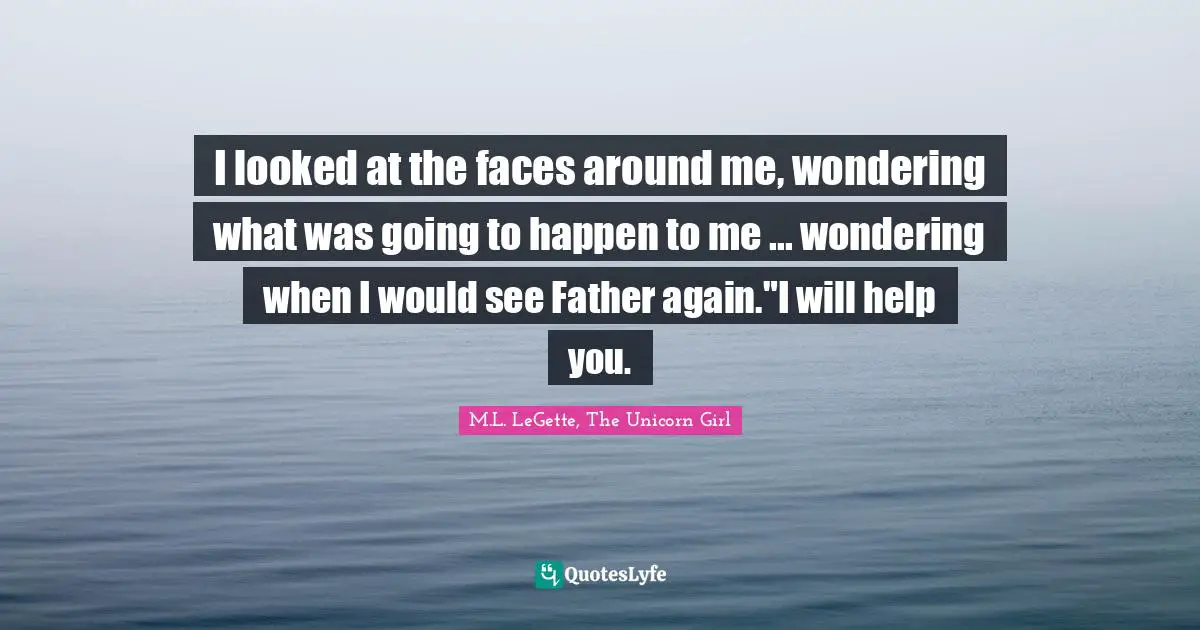 I looked at the faces around me, wondering what was going to happen to me ... wondering when I would see Father again."I will help you.