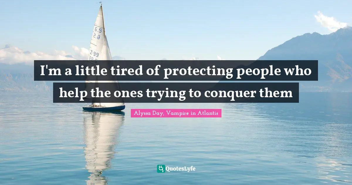 I'm a little tired of protecting people who help the ones trying to conquer them