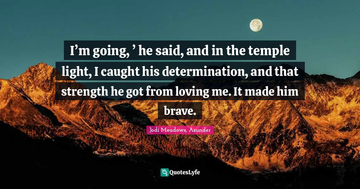 I’m going, ’ he said, and in the temple light, I caught his determination, and that strength he got from loving me. It made him brave.