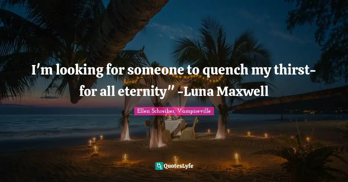 I'm looking for someone to quench my thirst-for all eternity" -Luna Maxwell