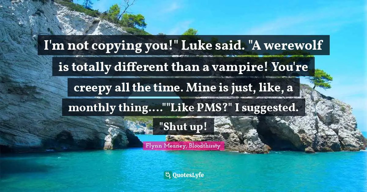 I'm not copying you!" Luke said. "A werewolf is totally different than a vampire! You're creepy all the time. Mine is just, like, a monthly thing....""Like PMS?" I suggested. "Shut up!
