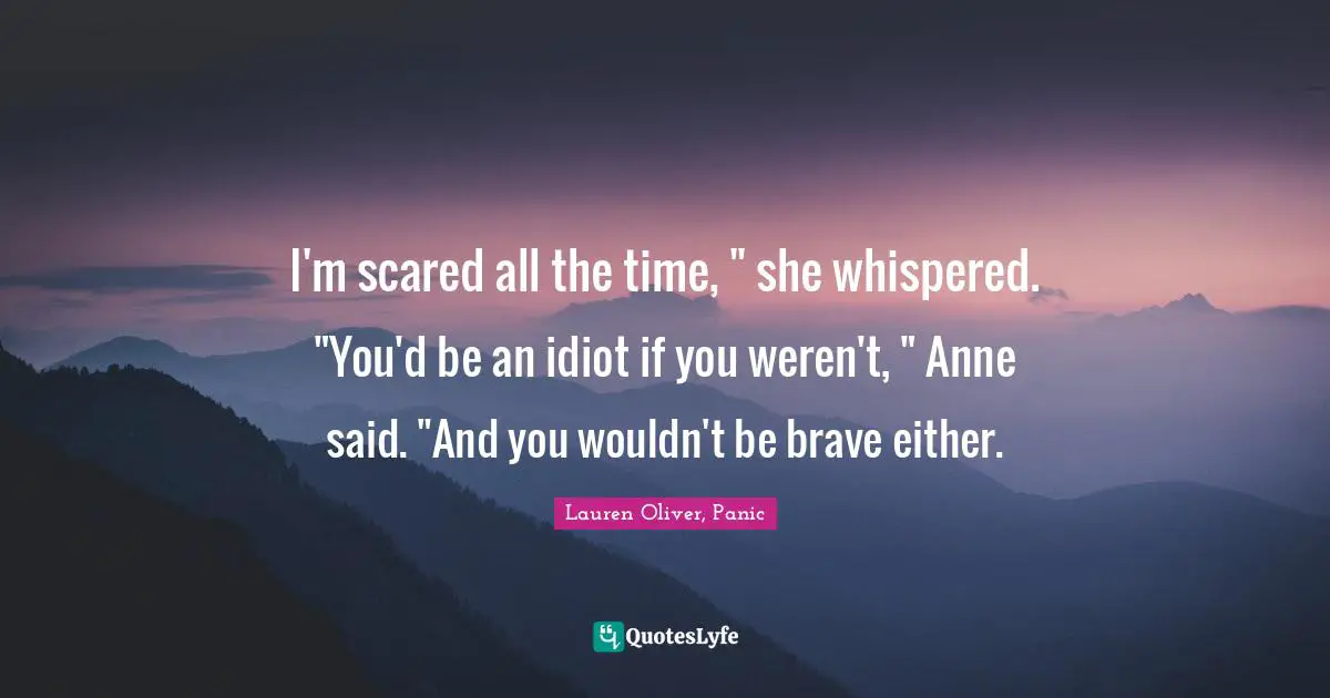 I'm scared all the time, " she whispered. "You'd be an idiot if you weren't, " Anne said. "And you wouldn't be brave either.