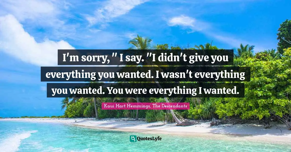Kaui Hart Hemmings, The Descendants Quotes: "I'm sorry, " I say. "I didn't give you everything you wanted. I wasn't everything you wanted. You were everything I wanted."