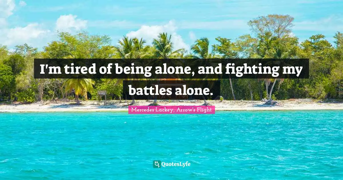 I'm tired of being alone, and fighting my battles alone.