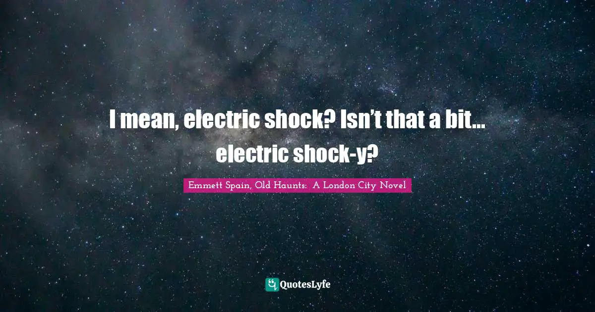 I mean, electric shock? Isn’t that a bit... electric shock-y?