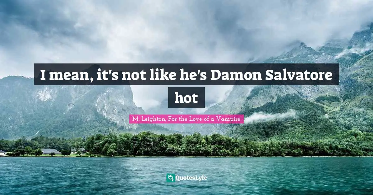 I mean, it's not like he's Damon Salvatore hot