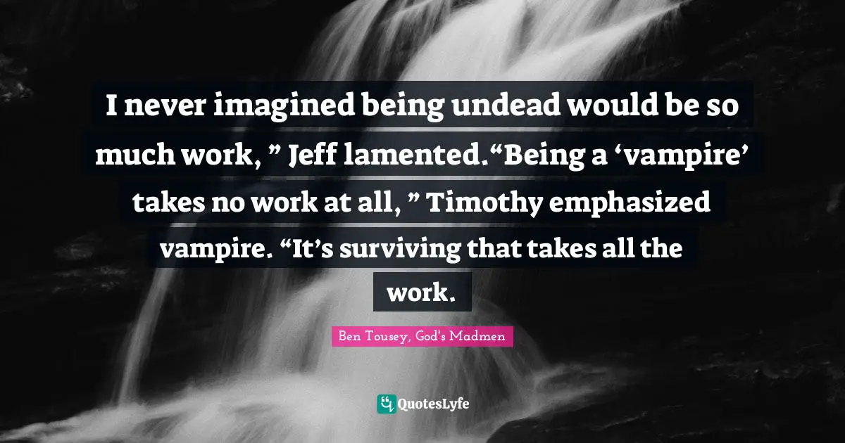 I never imagined being undead would be so much work, ” Jeff lamented.“Being a ‘vampire’ takes no work at all, ” Timothy emphasized vampire. “It’s surviving that takes all the work.