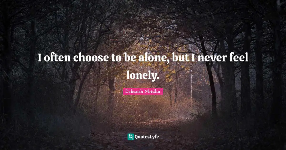 I often choose to be alone, but I never feel lonely.