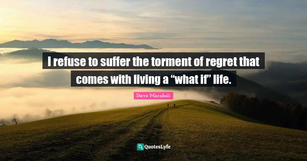 I refuse to suffer the torment of regret that comes with living a “what if” life.
