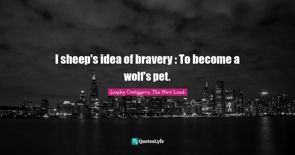 Ljupka Cvetanova, The New Land Quotes: "I sheep's idea of bravery : To become a wolf's pet."
