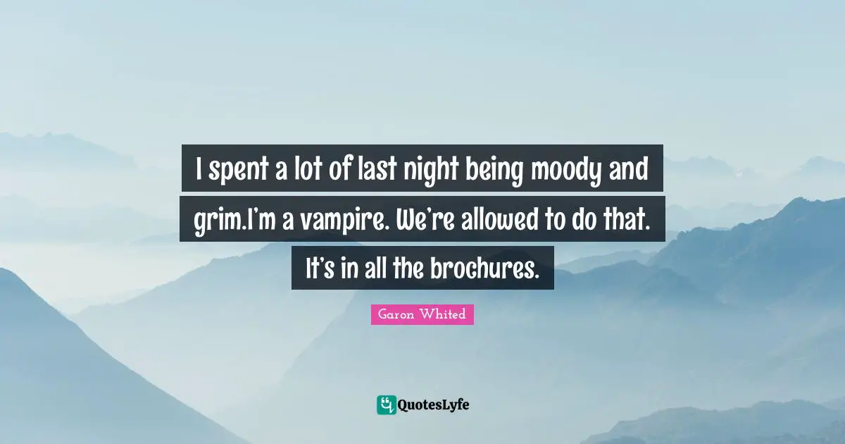 I spent a lot of last night being moody and grim.I’m a vampire. We’re allowed to do that. It’s in all the brochures.