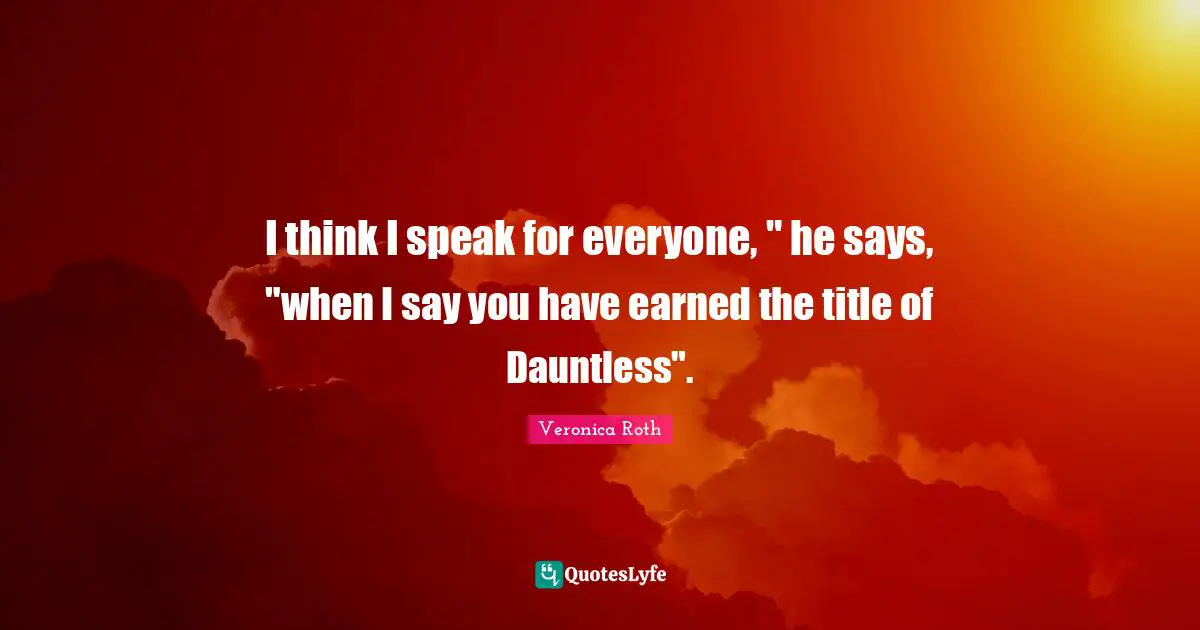 I think I speak for everyone, " he says, "when I say you have earned the title of Dauntless".
