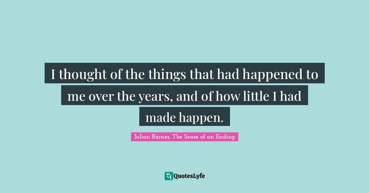 I thought of the things that had happened to me over the years, and of how little I had made happen.