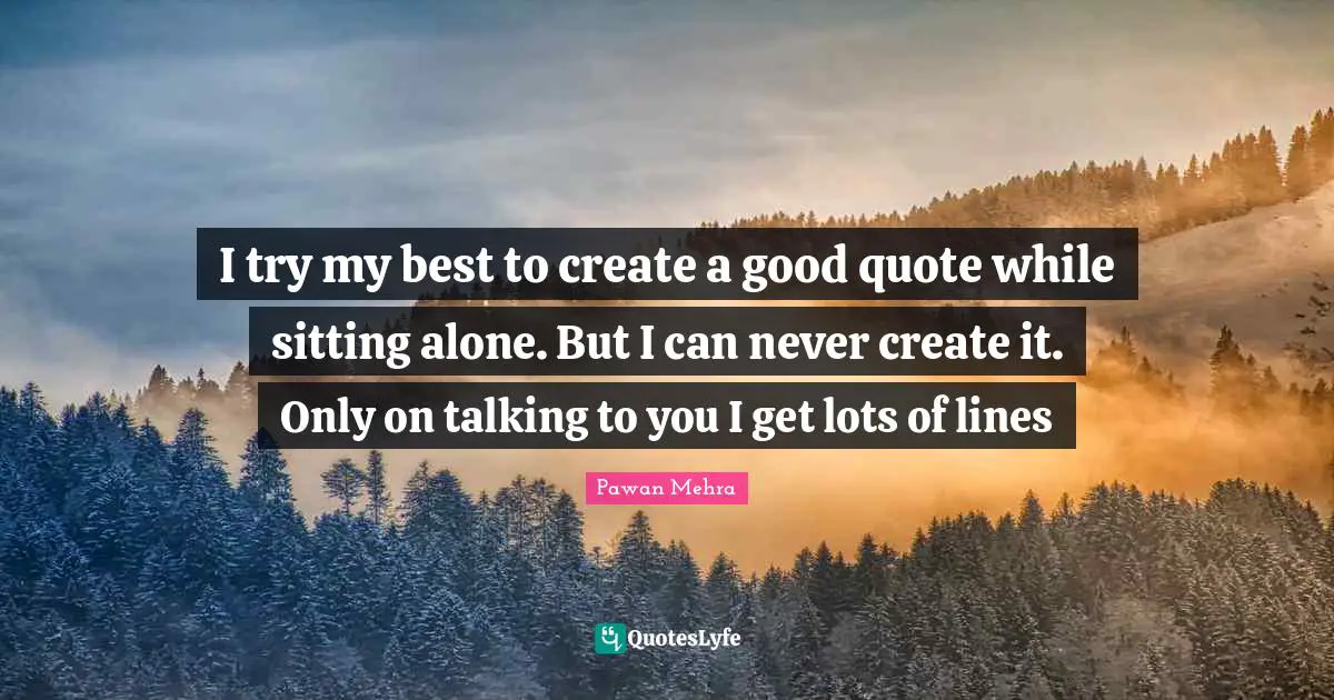 I try my best to create a good quote while sitting alone. But I can never create it. Only on talking to you I get lots of lines