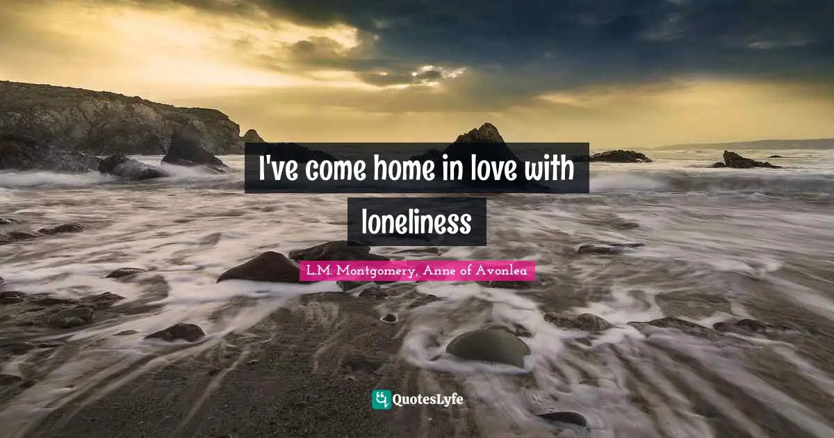 I've come home in love with loneliness