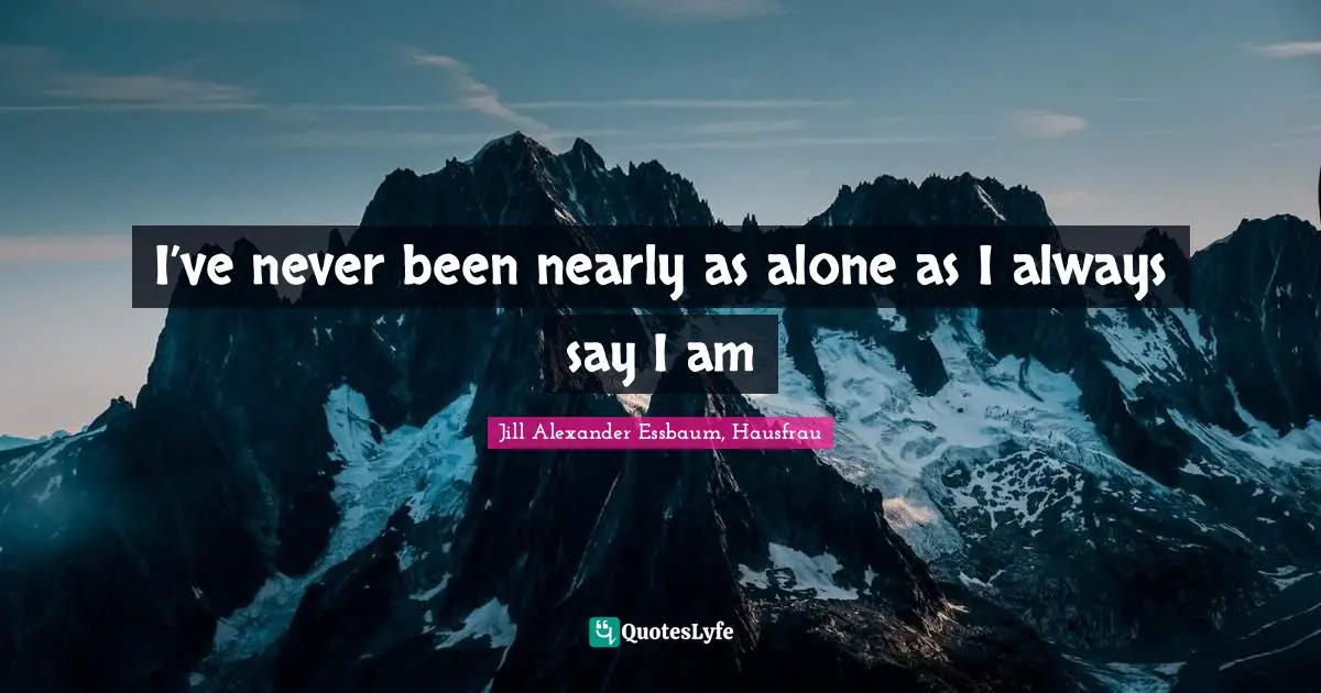I’ve never been nearly as alone as I always say I am