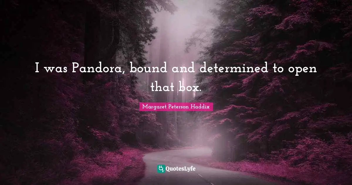 I was Pandora, bound and determined to open that box.