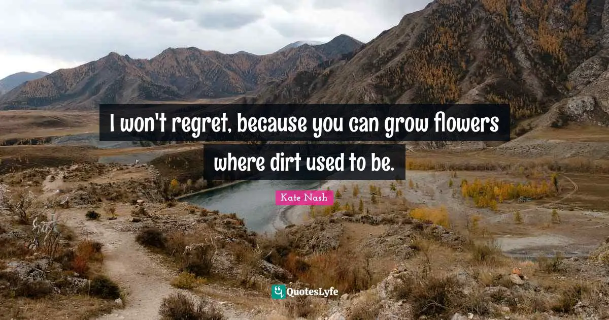 Kate Nash Quotes: "I won't regret, because you can grow flowers where dirt used to be."