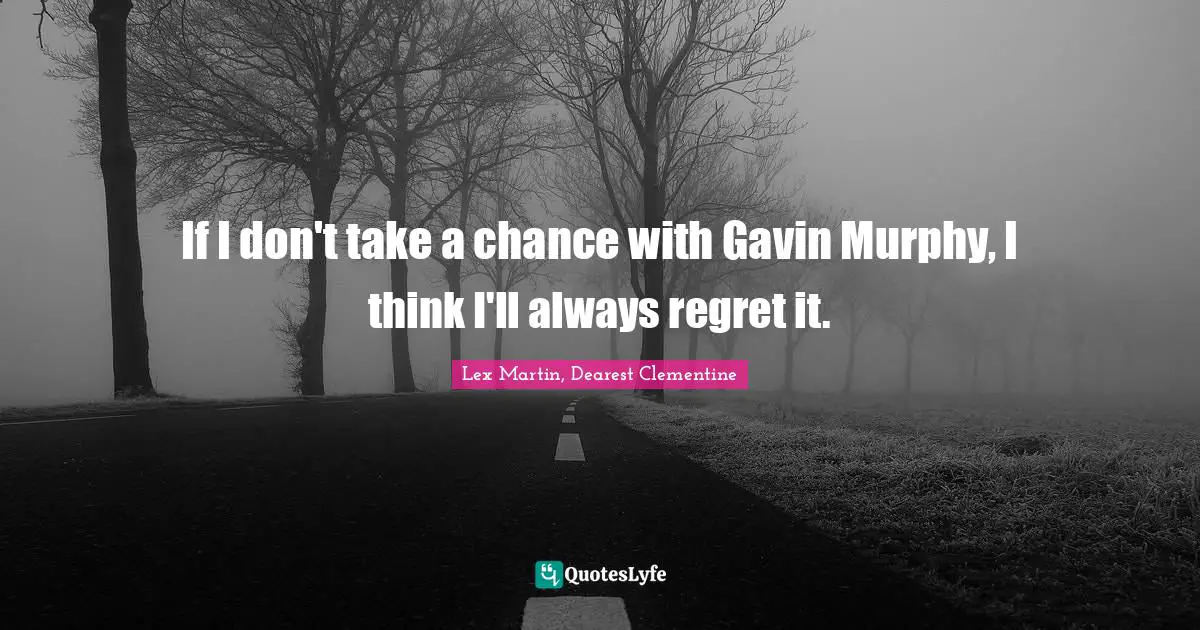 If I don't take a chance with Gavin Murphy, I think I'll always regret it.