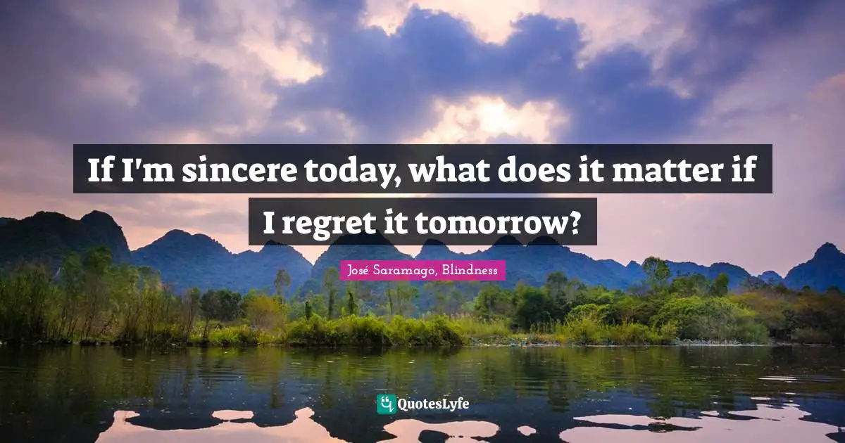 José Saramago, Blindness Quotes: If I'm sincere today, what does it matter if I regret it tomorrow?