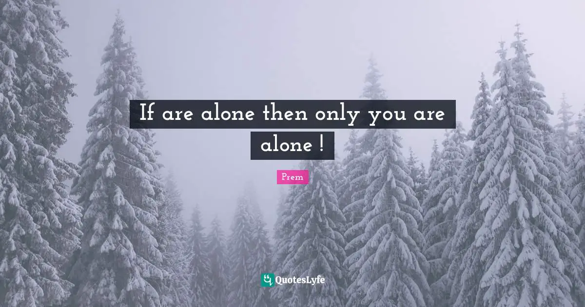 If are alone then only you are alone !